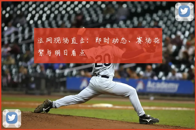 法网现场直击：即时动态、赛场花絮与明日看点