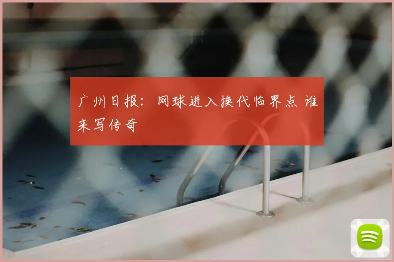 广州日报:网球进入换代临界点 谁来写传奇