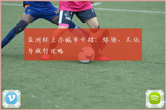 亚洲杯主办城市介绍:球场、文化与旅行攻略