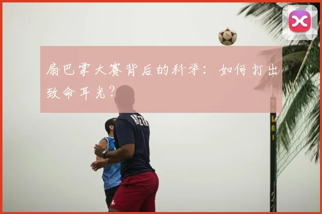 扇巴掌大赛背后的科学：如何打出致命耳光？