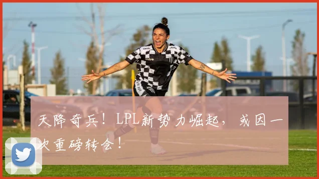 天降奇兵！LPL新势力崛起，或因一次重磅转会！