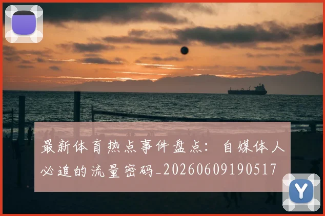 最新体育热点事件盘点：自媒体人必追的流量密码_20260609190517