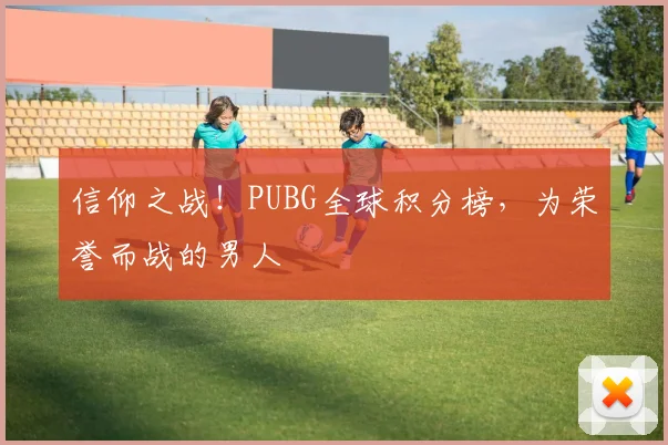 信仰之战！PUBG全球积分榜，为荣誉而战的男人