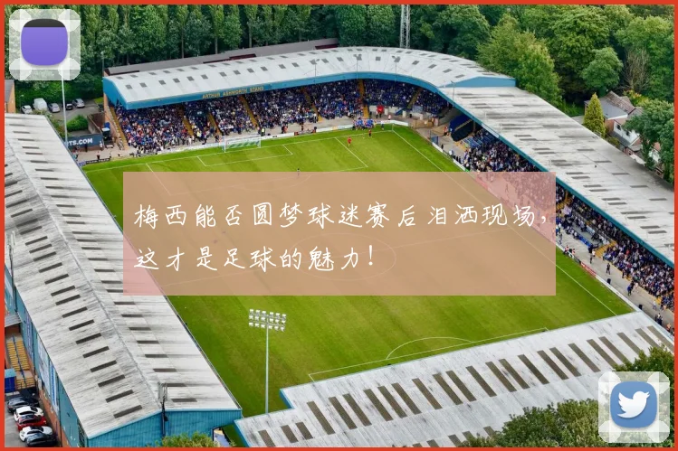 梅西能否圆梦球迷赛后泪洒现场，这才是足球的魅力！