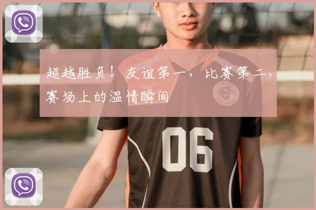 超越胜负！友谊第一，比赛第二，赛场上的温情瞬间