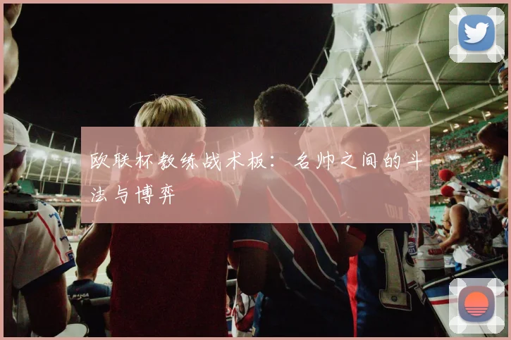 欧联杯教练战术板：名帅之间的斗法与博弈