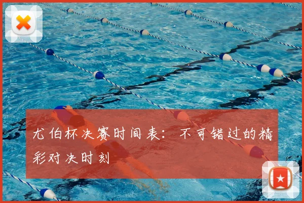 尤伯杯决赛时间表：不可错过的精彩对决时刻