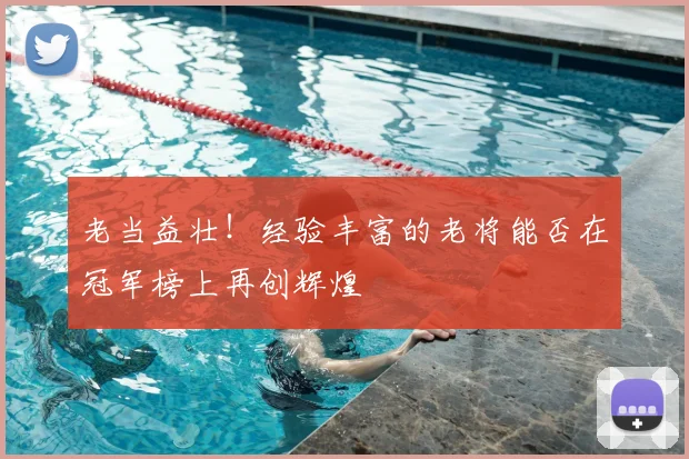 老当益壮！经验丰富的老将能否在冠军榜上再创辉煌