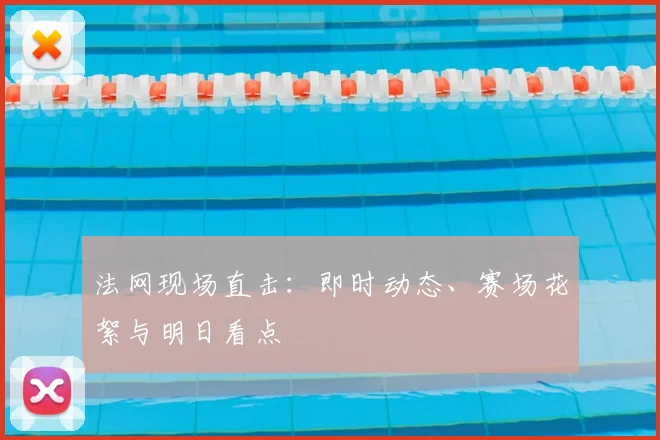 法网现场直击：即时动态、赛场花絮与明日看点