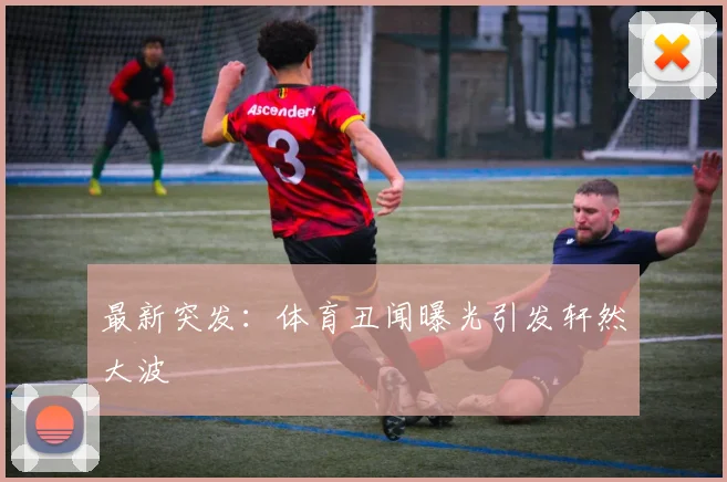 最新突发：体育丑闻曝光引发轩然大波