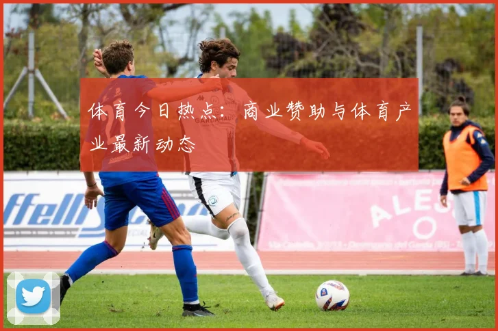 体育今日热点：商业赞助与体育产业最新动态