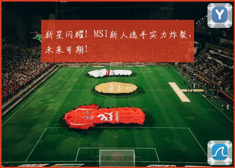 新星闪耀！MSI新人选手实力炸裂，未来可期！