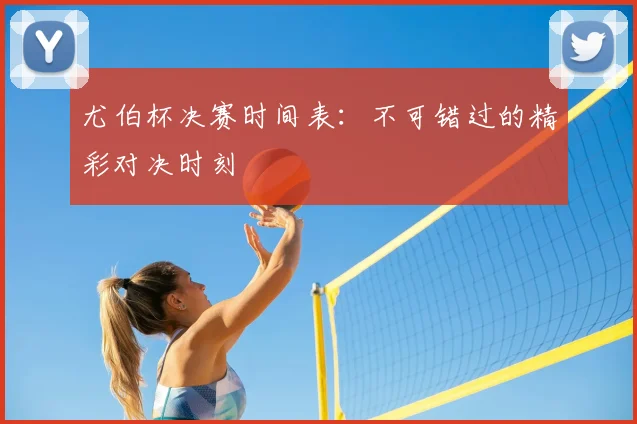尤伯杯决赛时间表：不可错过的精彩对决时刻