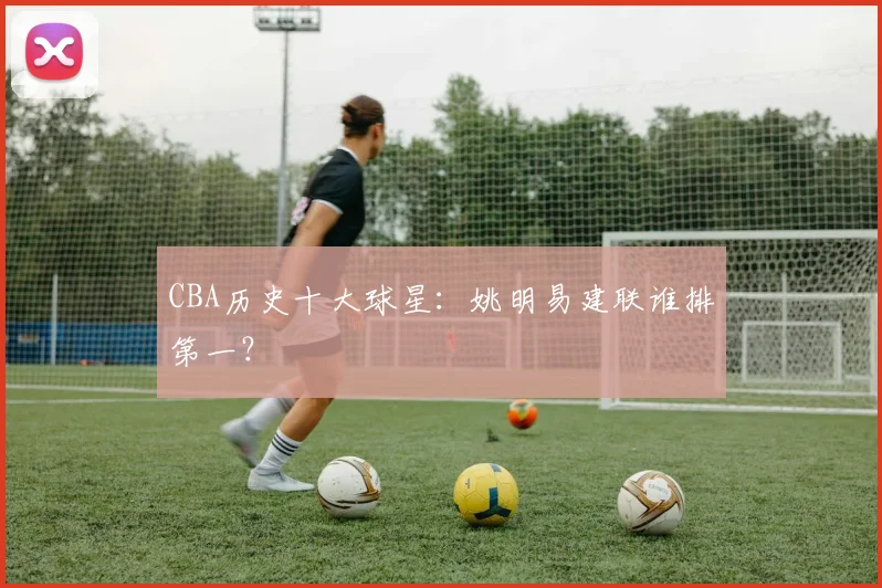 CBA历史十大球星：姚明易建联谁排第一？
