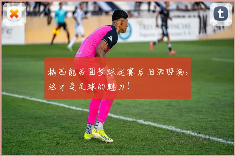 梅西能否圆梦球迷赛后泪洒现场，这才是足球的魅力！