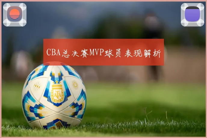 CBA总决赛MVP球员表现解析