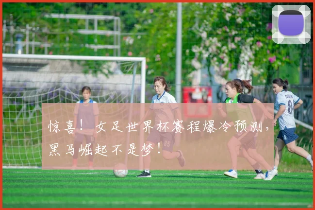 惊喜！女足世界杯赛程爆冷预测，黑马崛起不是梦！