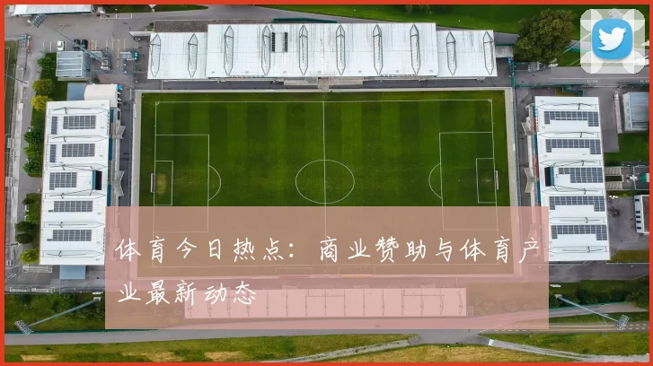 体育今日热点：商业赞助与体育产业最新动态