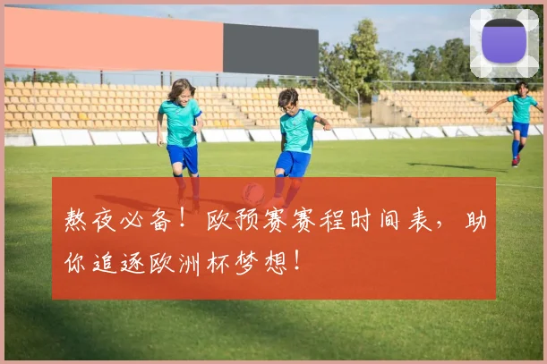 熬夜必备！欧预赛赛程时间表，助你追逐欧洲杯梦想！
