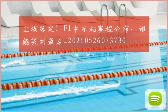 尘埃落定！F1中东站赛程公布，谁能笑到最后_20260526073730