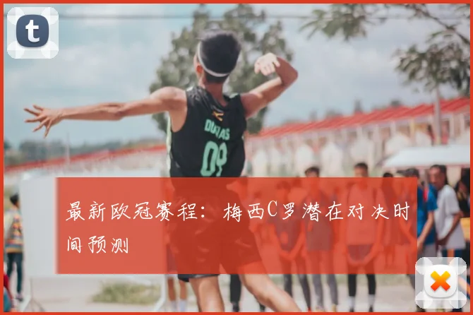 最新欧冠赛程：梅西C罗潜在对决时间预测