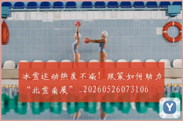 冰雪运动热度不减!政策如何助力“北雪南展”_20260526073106