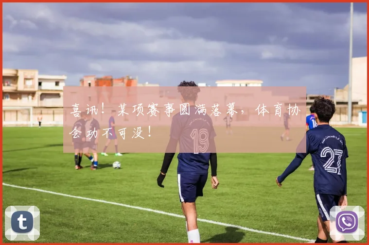 喜讯！某项赛事圆满落幕，体育协会功不可没！