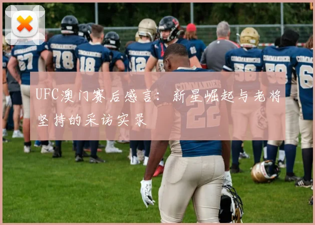 UFC澳门赛后感言:新星崛起与老将坚持的采访实录