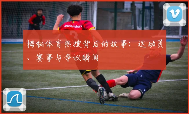 揭秘体育热搜背后的故事：运动员、赛事与争议瞬间