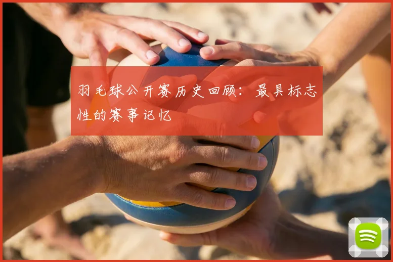 羽毛球公开赛历史回顾：最具标志性的赛事记忆