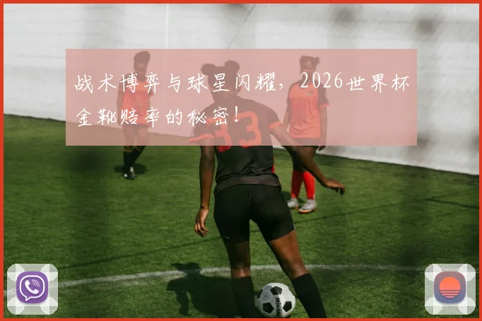 战术博弈与球星闪耀，2026世界杯金靴赔率的秘密！