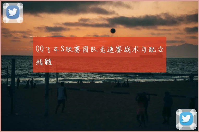 QQ飞车S联赛团队竞速赛战术与配合精髓