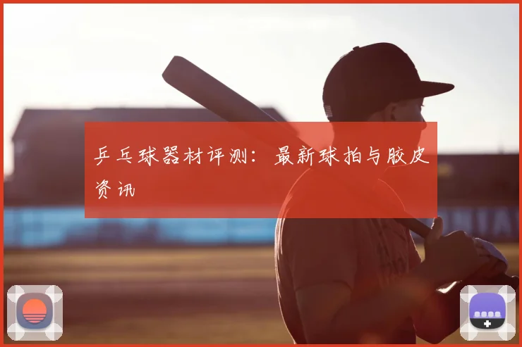 乒乓球器材评测：最新球拍与胶皮资讯