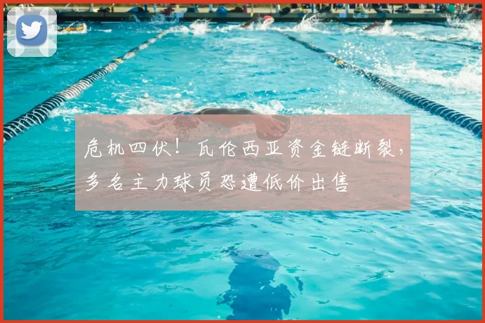 危机四伏！瓦伦西亚资金链断裂，多名主力球员恐遭低价出售
