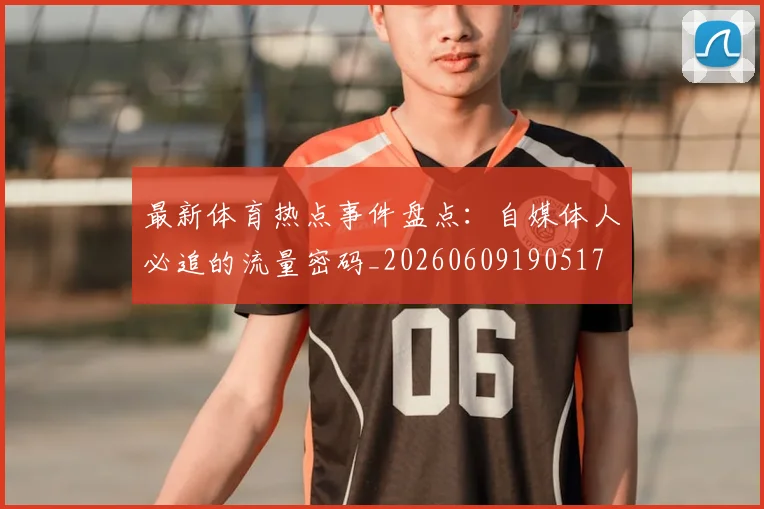最新体育热点事件盘点：自媒体人必追的流量密码_20260609190517